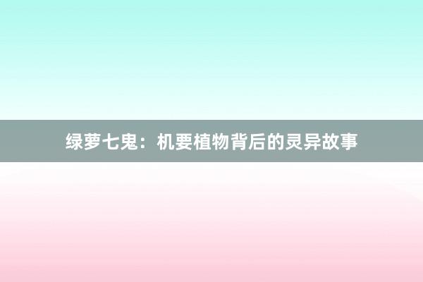 绿萝七鬼：机要植物背后的灵异故事