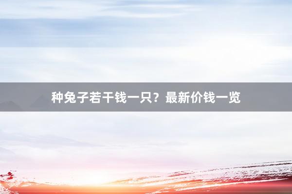 种兔子若干钱一只？最新价钱一览